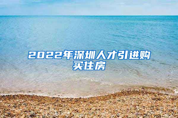 2022年深圳人才引进购买住房