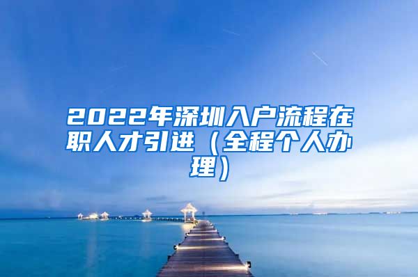 2022年深圳入户流程在职人才引进（全程个人办理）