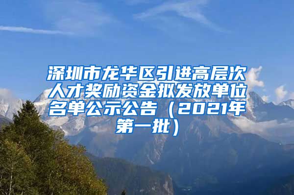 深圳市龙华区引进高层次人才奖励资金拟发放单位名单公示公告（2021年第一批）