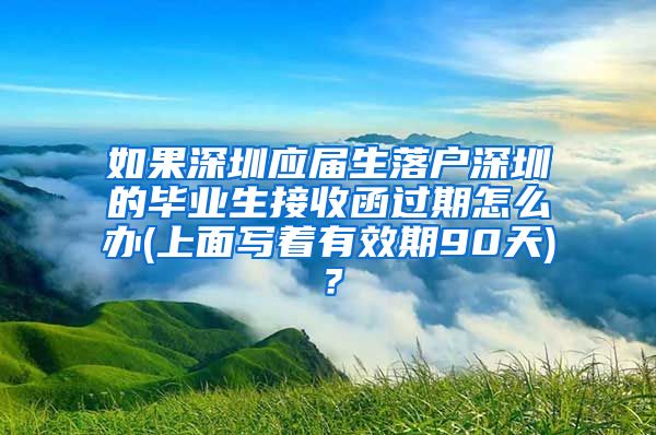 如果深圳应届生落户深圳的毕业生接收函过期怎么办(上面写着有效期90天)？