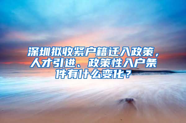 深圳拟收紧户籍迁入政策，人才引进、政策性入户条件有什么变化？