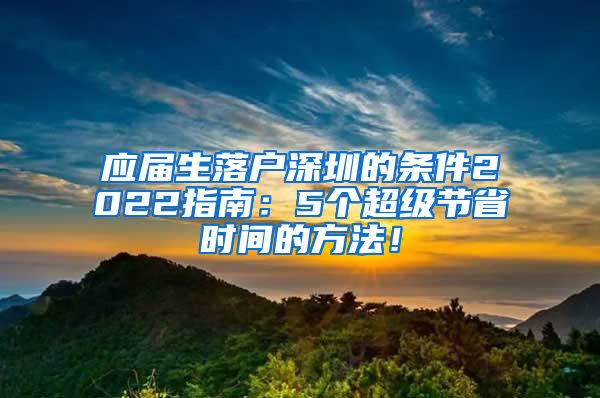 应届生落户深圳的条件2022指南：5个超级节省时间的方法！