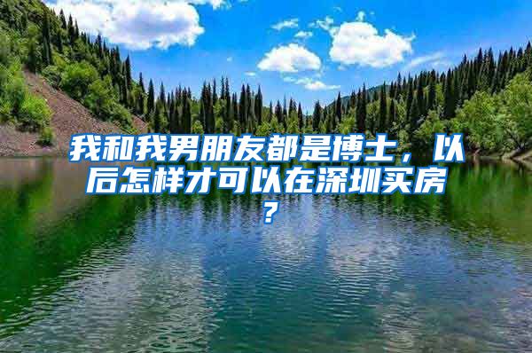 我和我男朋友都是博士，以后怎样才可以在深圳买房？