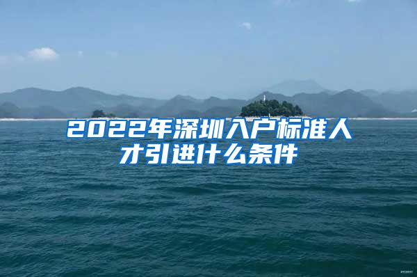 2022年深圳入户标准人才引进什么条件