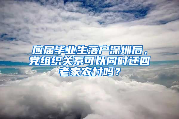 应届毕业生落户深圳后，党组织关系可以同时迁回老家农村吗？