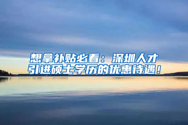 想拿补贴必看：深圳人才引进硕士学历的优惠待遇！