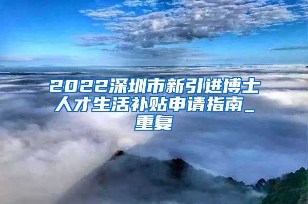 2022深圳市新引进博士人才生活补贴申请指南_重复