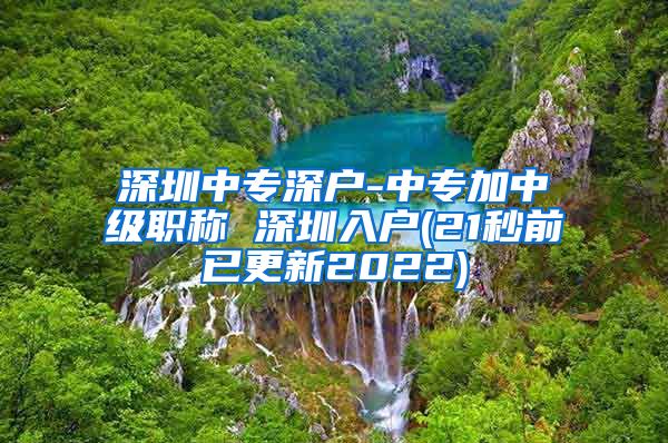 深圳中专深户-中专加中级职称 深圳入户(21秒前已更新2022)