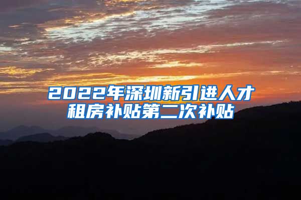 2022年深圳新引进人才租房补贴第二次补贴