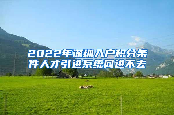 2022年深圳入户积分条件人才引进系统网进不去