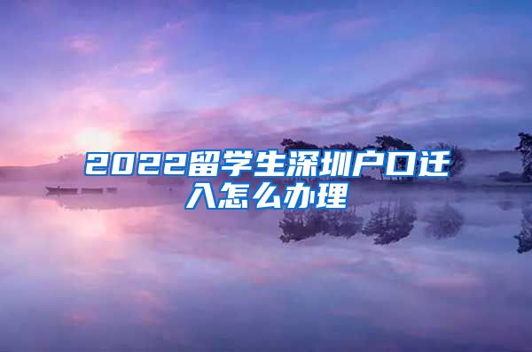 2022留学生深圳户口迁入怎么办理