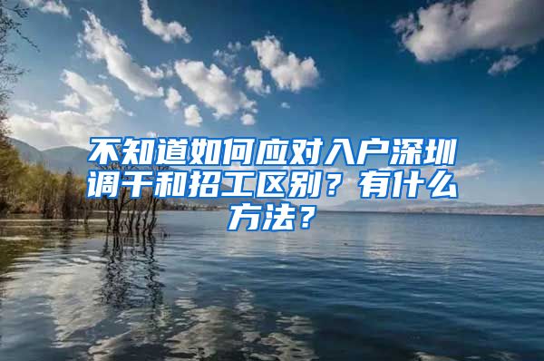 不知道如何应对入户深圳调干和招工区别？有什么方法？