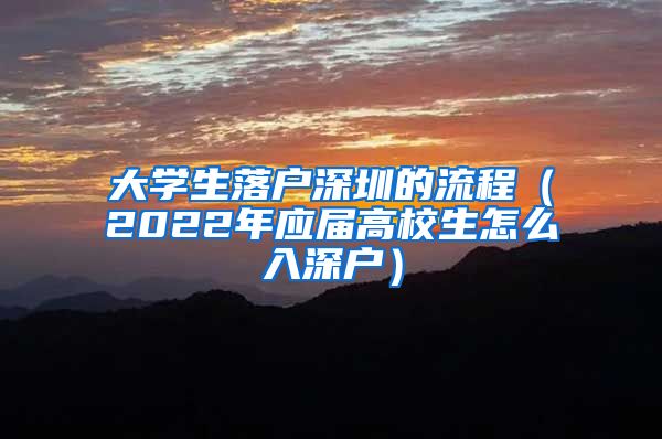 大学生落户深圳的流程（2022年应届高校生怎么入深户）