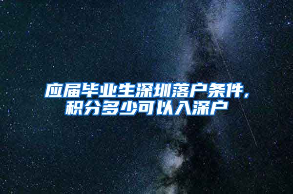 应届毕业生深圳落户条件,积分多少可以入深户