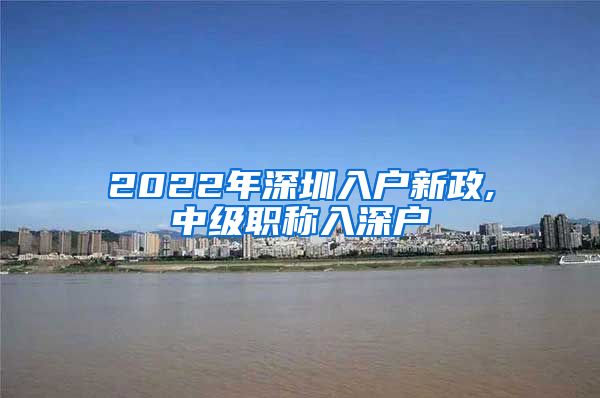 2022年深圳入户新政,中级职称入深户