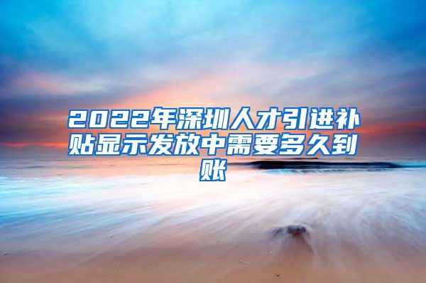 2022年深圳人才引进补贴显示发放中需要多久到账