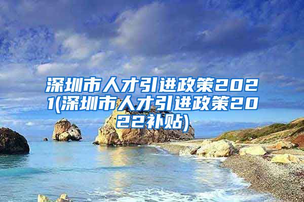 深圳市人才引进政策2021(深圳市人才引进政策2022补贴)