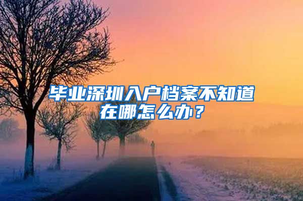 毕业深圳入户档案不知道在哪怎么办？