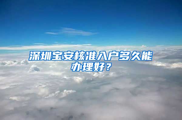 深圳宝安核准入户多久能办理好？