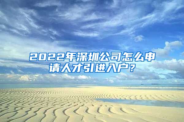 2022年深圳公司怎么申请人才引进入户？
