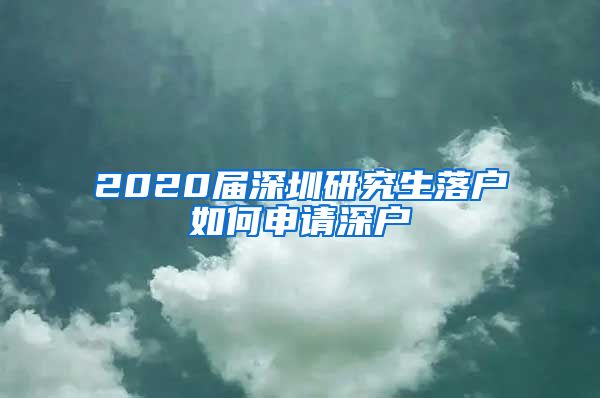 2020届深圳研究生落户如何申请深户