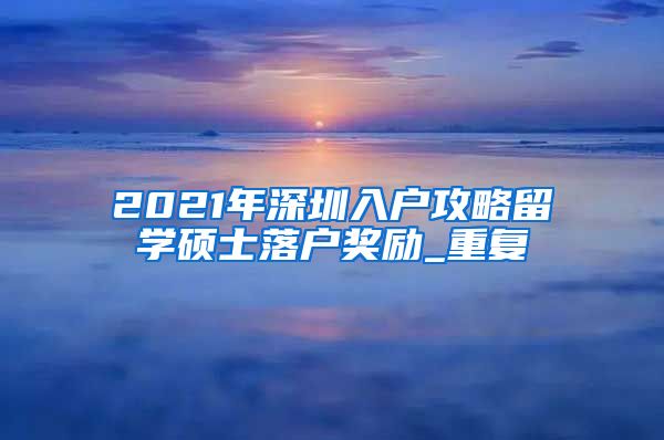 2021年深圳入户攻略留学硕士落户奖励_重复