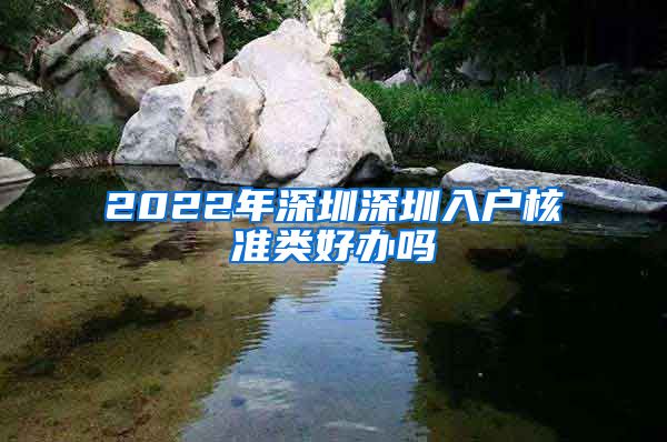 2022年深圳深圳入户核准类好办吗