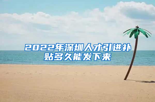 2022年深圳人才引进补贴多久能发下来