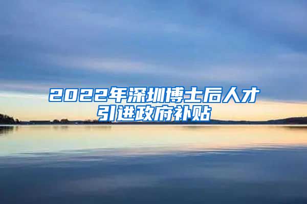 2022年深圳博士后人才引进政府补贴