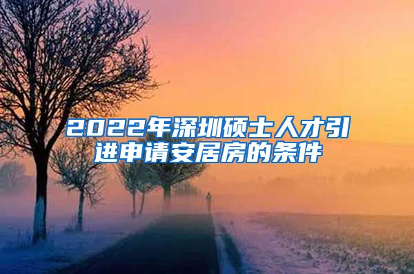 2022年深圳硕士人才引进申请安居房的条件