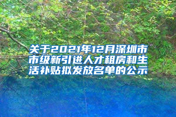 关于2021年12月深圳市市级新引进人才租房和生活补贴拟发放名单的公示