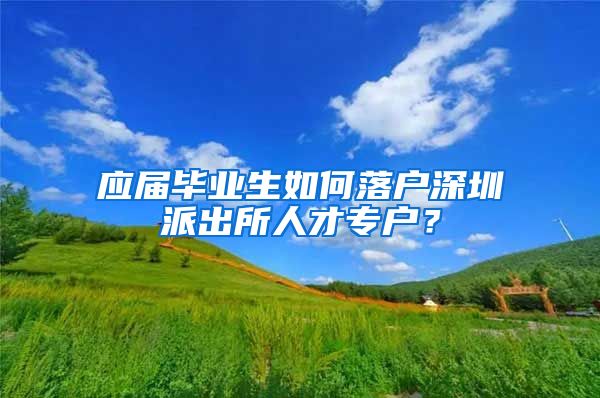 应届毕业生如何落户深圳派出所人才专户？