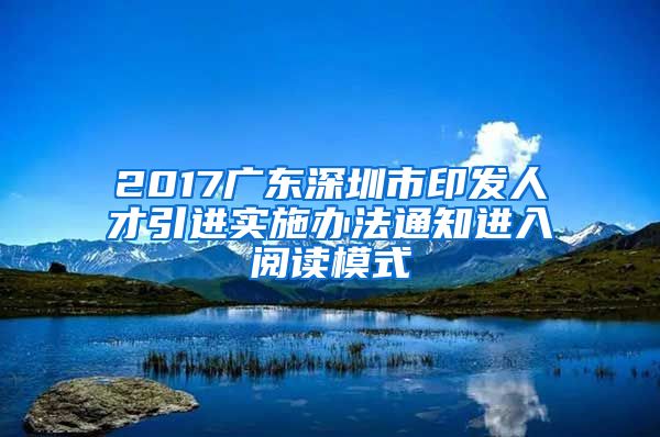 2017广东深圳市印发人才引进实施办法通知进入阅读模式