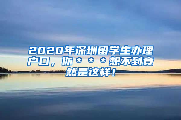 2020年深圳留学生办理户口，你＊＊＊想不到竟然是这样！