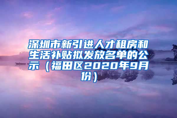 深圳市新引进人才租房和生活补贴拟发放名单的公示（福田区2020年9月份）