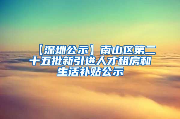 【深圳公示】南山区第二十五批新引进人才租房和生活补贴公示