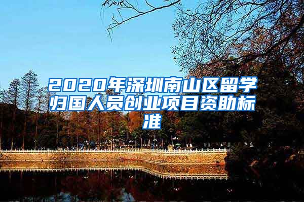 2020年深圳南山区留学归国人员创业项目资助标准