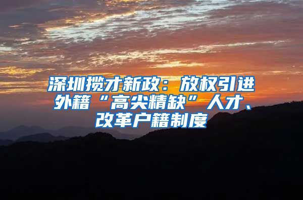 深圳揽才新政：放权引进外籍“高尖精缺”人才、改革户籍制度