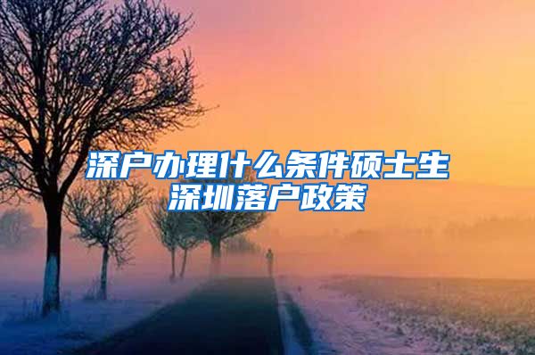 深户办理什么条件硕士生深圳落户政策