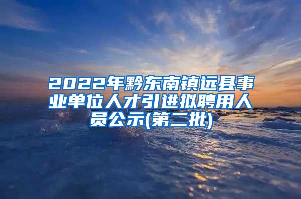 2022年黔东南镇远县事业单位人才引进拟聘用人员公示(第二批)