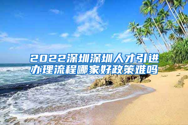 2022深圳深圳人才引进办理流程哪家好政策难吗