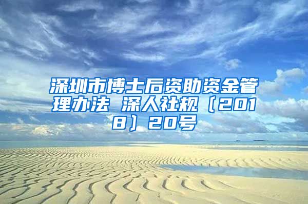 深圳市博士后资助资金管理办法 深人社规〔2018〕20号