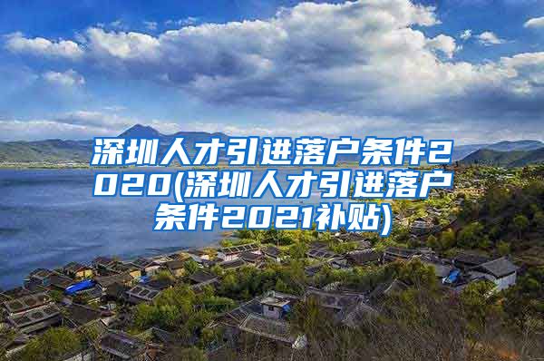 深圳人才引进落户条件2020(深圳人才引进落户条件2021补贴)