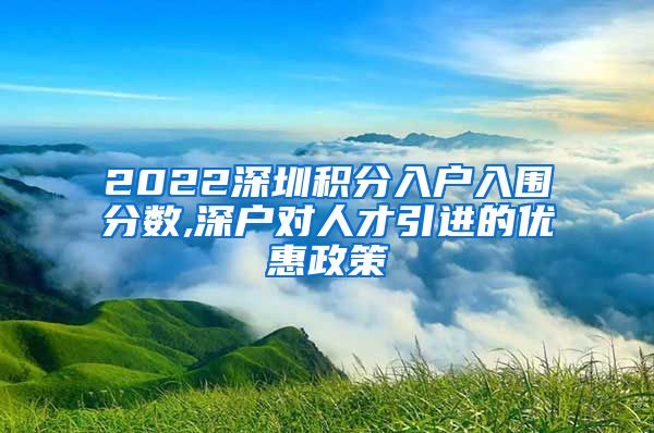 2022深圳积分入户入围分数,深户对人才引进的优惠政策