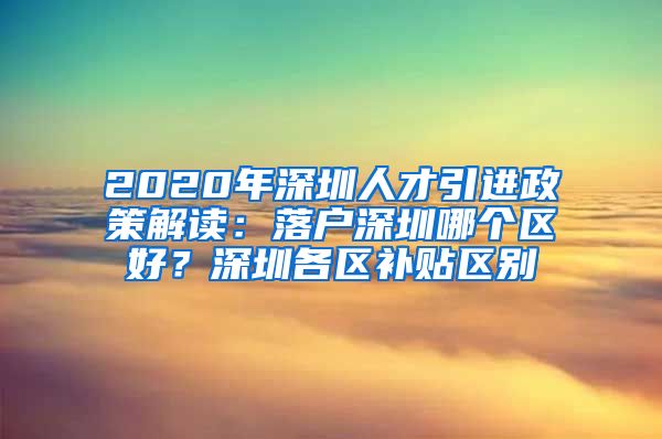 2020年深圳人才引进政策解读：落户深圳哪个区好？深圳各区补贴区别