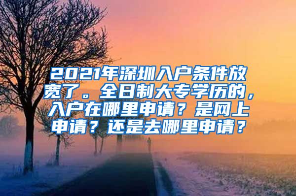 2021年深圳入户条件放宽了。全日制大专学历的，入户在哪里申请？是网上申请？还是去哪里申请？