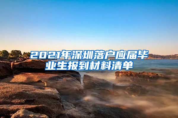 2021年深圳落户应届毕业生报到材料清单