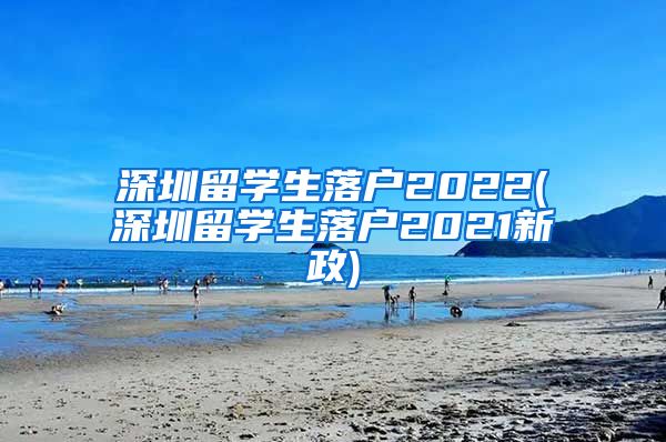 深圳留学生落户2022(深圳留学生落户2021新政)