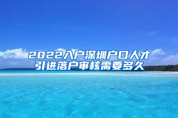 2022入户深圳户口人才引进落户审核需要多久