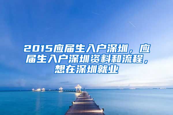 2015应届生入户深圳，应届生入户深圳资料和流程，想在深圳就业